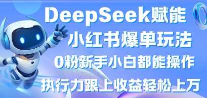 DeepSeek赋能小红书爆单玩法0粉新手小白都能操作，执行力跟上收益轻松上W，懒人勿做-云创智库