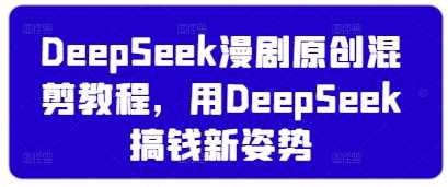 DeepSeek漫剧原创混剪教程，用DeepSeek搞钱新姿势-云创智库