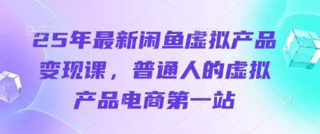 25年最新闲鱼虚拟产品变现课，普通人的虚拟产品电商第一站-云创智库