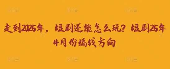 走到2025年，短剧还能怎么玩？短剧25年4月份搞钱方向-云创智库