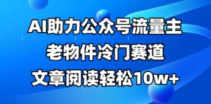 公众号流量主老物件冷门赛道，AI助力，文章阅读轻松10w+，全流程详细教程-云创智库