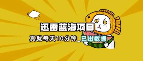 迅雷浏览器项目_真就每天忙活10分钟，完整拆解+热点把控(超详细拆解教程)-云创智库