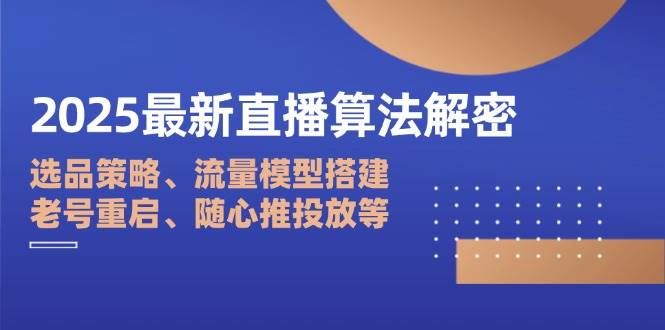 （14266期）2025最新直播算法解密：选品策略、流量模型搭建、老号重启、随心推投放等-云创智库