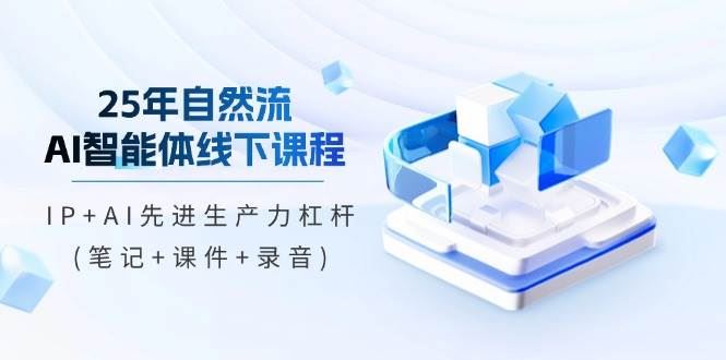（14294期）25年自然流AI智能体线下课程，IP+AI先进生产力杠杆(笔记+课件+录音)-云创智库