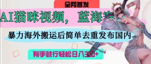 AI猫咪视频蓝海赛道，操作简单，直接海外搬运，简单去重，操作简单，有手就行日入3张-云创智库