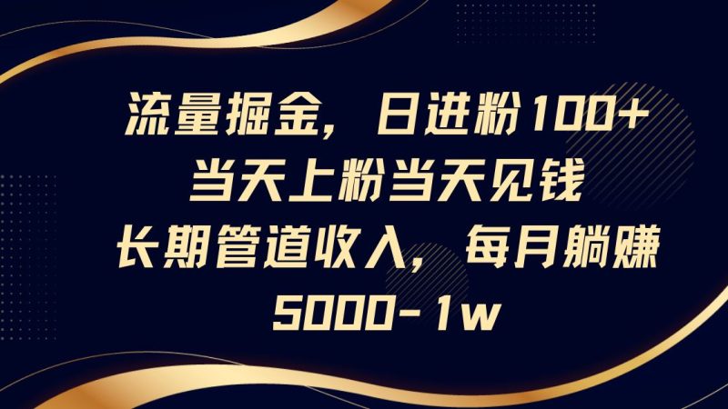 流量掘金，日进粉100+,当天上粉当天见钱，长期管道收入，每月躺赚5000-1w-云创智库