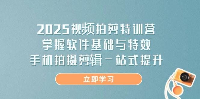 2025视频拍剪特训营，掌握软件基础与特效，手机拍摄剪辑一站式提升-云创智库