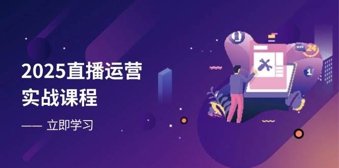 2025直播运营实战课程，零基础入门到流量优化，快速提升直播间表现-云创智库