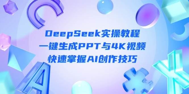 DeepSeek入门实操教程：一键生成PPT与4K视频，快速掌握AI创作技巧-云创智库