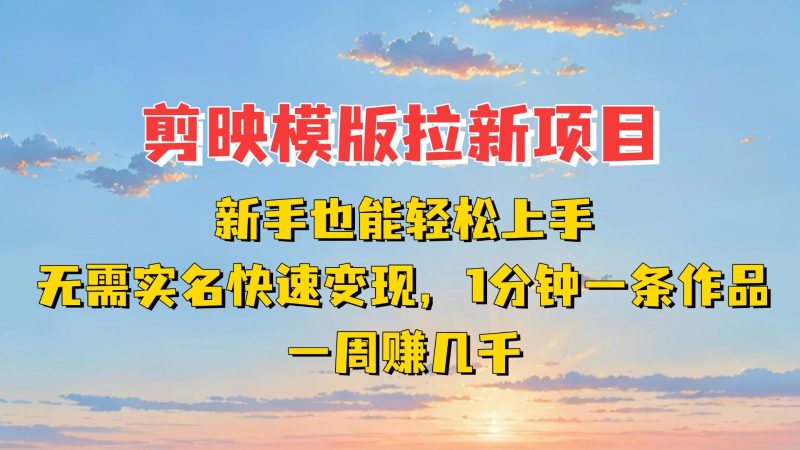 剪映模板拉新项目：新手也能快速变现！一分钟一条作品，一周赚几千-云创智库