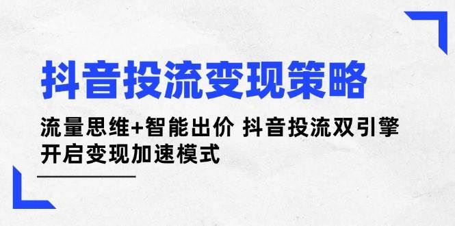 抖音投流变现策略：流量思维+智能出价 抖音投流双引擎 开启变现加速模式-云创智库
