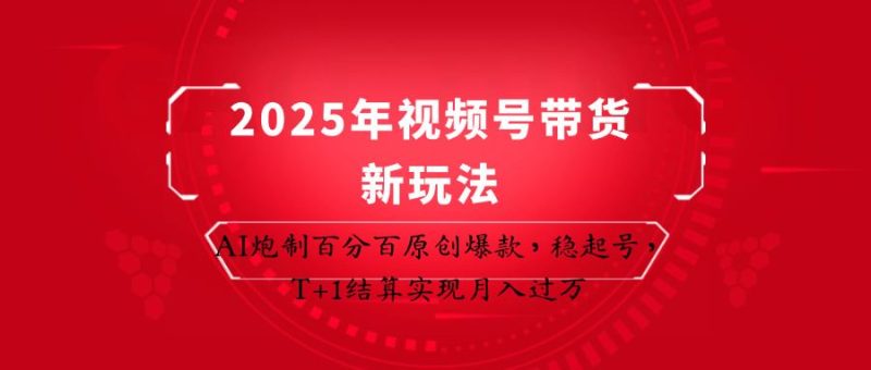 2025年视频号带货新玩法：AI炮制百分百原创爆款，稳起号，T+1结算实现月入过万-云创智库