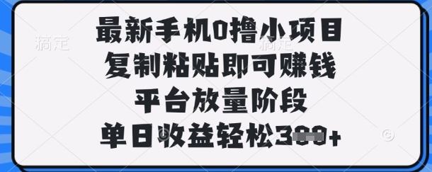 最新手机0撸小项目，复制粘贴即可挣钱，平台放量阶段，单日收益轻松3张+【揭秘】-云创智库