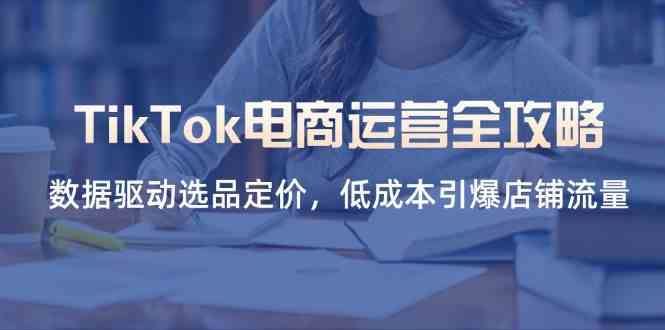 TikTok电商运营全攻略，数据驱动选品定价，低成本引爆店铺流量-云创智库
