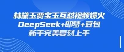 持续爆火的林黛玉贾宝玉互怼视频，比爽文还好看，利用DeepSeek+即梦+豆包就可以完美复刻-云创智库