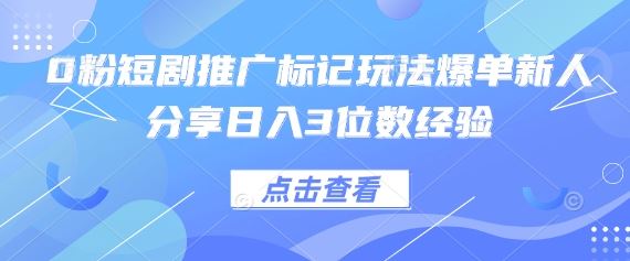 0粉短剧推广标记玩法爆单新人分享日入3位数经验-云创智库