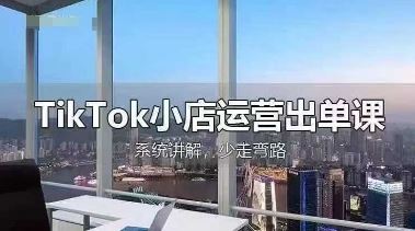 TikTok小店运营出单课，从开店选品、运营出单、发货回款，进行全流程讲解-云创智库