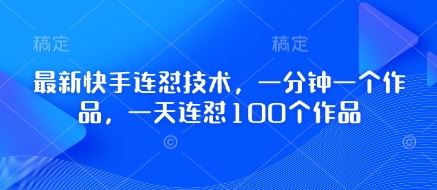 最新快手连怼技术，一分钟一个作品，一天连怼100个作品-云创智库