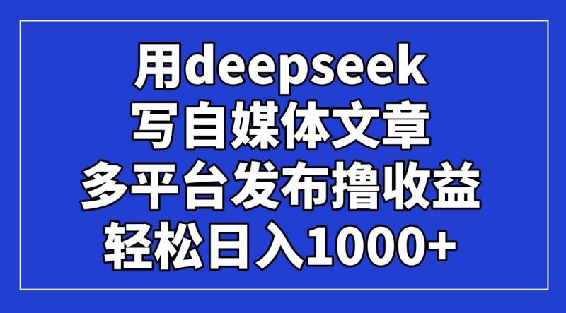 （14353期）用deepseek写自媒体文章，多平台发布撸收益，轻松日入1000+！-云创智库