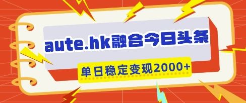 aute.hk融合今日头条，一键复制粘贴，单日稳定变现多张【揭秘】-云创智库