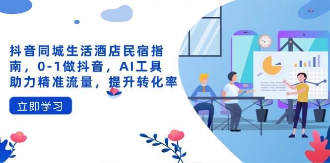 抖音同城生活酒店民宿指南，0-1做抖音，AI工具助力精准流量，提升转化率-云创智库