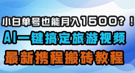 小白单号也能月入1500？AI一键搞定旅游视频，最新携程搬砖教程-云创智库