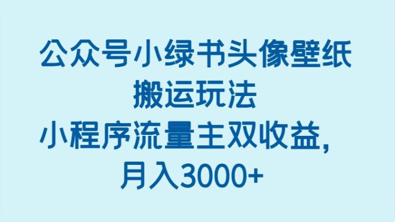 公众号小绿书头像壁纸搬运玩法，小程序流量主双收益，月入3000+-云创智库