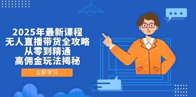 2025年最新课程，无人直播带货全攻略，从零到精通，高佣金玩法揭秘-云创智库