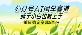 公众号AI国学爆文，国学赛道风口，新手小白也能轻松上手，单日稳定变现几张-云创智库