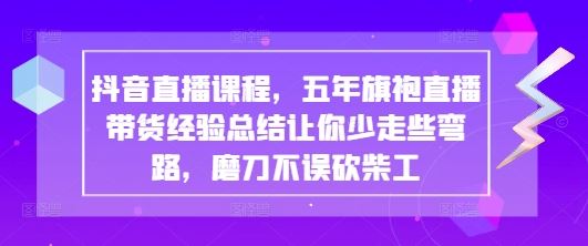 抖音直播课程，五年旗袍直播带货经验总结让你少走些弯路，磨刀不误砍柴工-云创智库