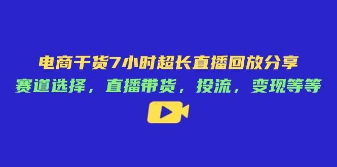 （14403期）电商干货7小时超长直播回放分享：赛道选择，直播带货，投流，变现等等-云创智库