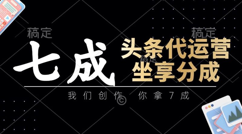 头条代运营：我们创作，你拿7成，简单操作，坐享分成-云创智库