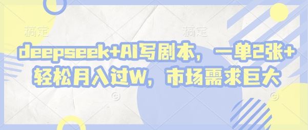 deepseek+AI写剧本，一单2张+ 轻松月入过W，市场需求巨大-云创智库