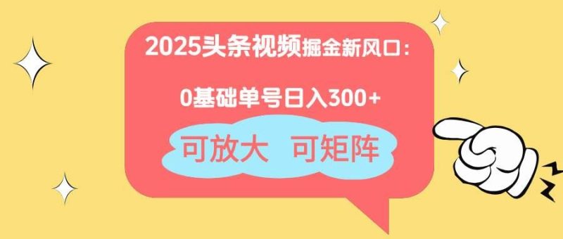 （14460期）2025头条视频掘金新风口：0基础日入300+，可放大，可矩阵-云创智库