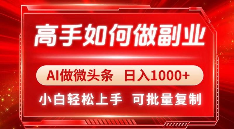 （14463期）高手如何做副业，AI微头条 日入1000+，小白轻松上手-云创智库