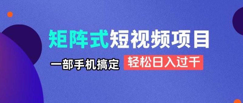 （14475期）矩阵式短视频项目揭秘，一部手机搞定，轻松日入过千-云创智库