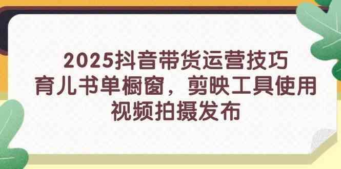 2025抖音带货运营技巧，育儿书单橱窗，剪映工具使用，视频拍摄发布-云创智库