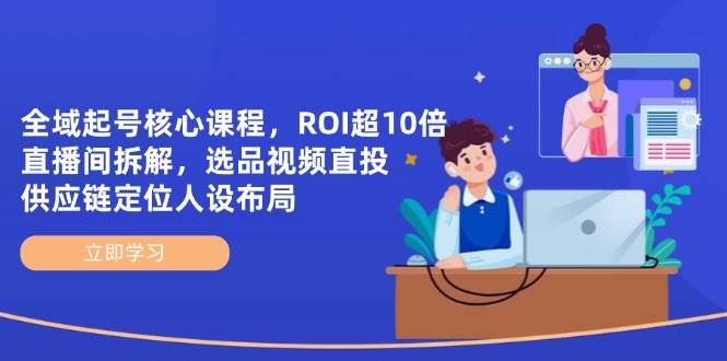全域起号核心课程，ROI超10倍直播间拆解，选品直投，供应链定位人设布局-云创智库