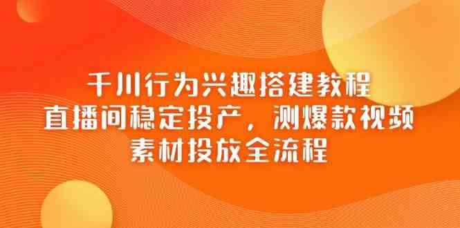千川行为兴趣搭建教程，直播间稳定投产，测爆款视频，素材投放全流程-云创智库