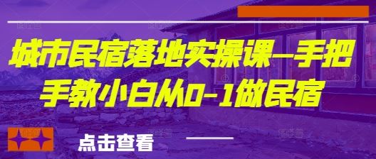城市民宿落地实操课—手把手教小白从0-1做民宿-云创智库