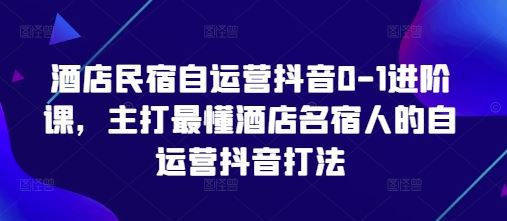 酒店民宿自运营抖音0-1进阶课，主打最懂酒店名宿人的自运营抖音打法-云创智库