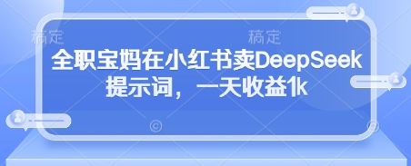 全职宝妈在小红书卖DeepSeek提示词，一天收益1k-云创智库