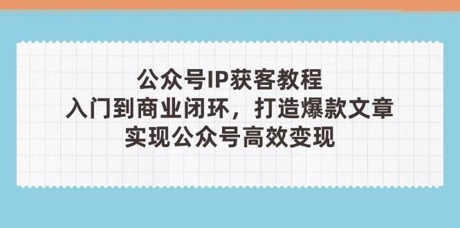 公众号IP获客教程(第3期)，从入门到商业闭环，打造爆款文章，实现公众号高效变现-云创智库