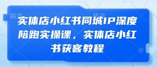 实体店小红书同城IP深度陪跑实操课，实体店小红书获客教程-云创智库