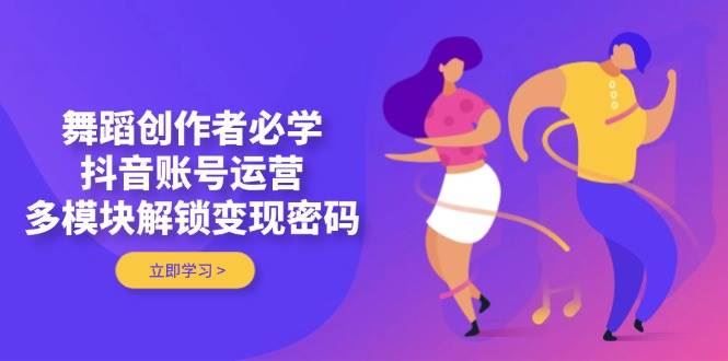 舞蹈创作者必学，抖音账号运营，多模块解锁变现密码-云创智库