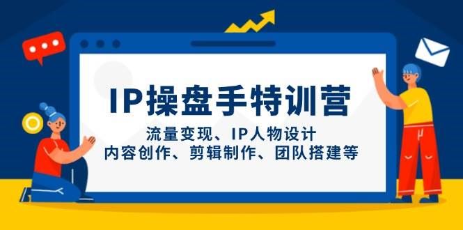 IP操盘手特训营，流量变现、IP人物设计、内容创作、剪辑制作、团队搭建等-云创智库