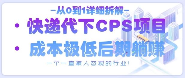 从0到1详细拆解快递代下CPS项目，一个一直被人忽视的行业！-云创智库