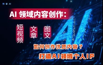 AI领域内容创作：高效创作短视频、文章、图文三大板块内容，打造AI领域个人IP-云创智库