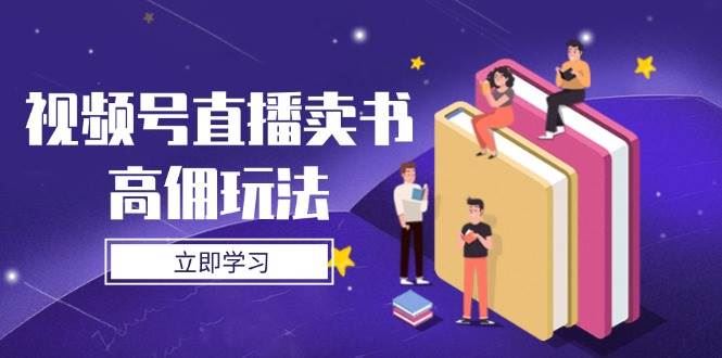 （14520期）视频号直播卖书高佣玩法，底层逻辑解析，实操技巧全攻略-云创智库
