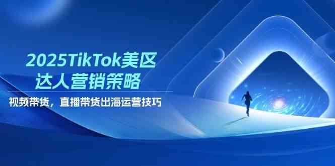 2025TikTok美区达人营销策略，视频带货，直播带货，出海运营技巧-云创智库